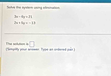 Solve the system using elimination
3x-6y=21
2x+5y=-13
The solution is □ . 
(Simplify your answer. Type an ordered pair.)