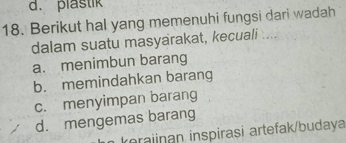 d. plastik
18. Berikut hal yang memenuhi fungsi dari wadah
dalam suatu masyarakat, kecuali ....
a. menimbun barang
b. memindahkan barang
c. menyimpan barang
d. mengemas barang
roai inspirasi artefak/budaya