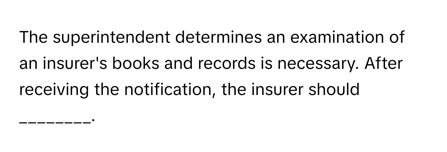 The superintendent determines an examination of an insurer's books and records is necessary. After receiving the notification, the insurer should ________.