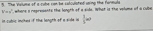 The Volume of a cube can be calculated using the formula
V=s^3 , where s represents the length of a side. What is the volume of a cube 
- 
in cubic inches if the length of a side is  1/5  inʔ