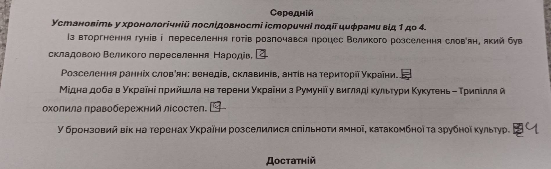 Cередній 
УстановіМь у хронологічній πослідовності історичні πодії циφрами від 1 до 4. 
Ιз вторгнення гунів ⅰ лереселення готів розлочався πроцес Великого розселення словян, який був 
складовою Βеликого переселення Народів. 
Ρозселення ранніх словеян: венедів, склавинів, антів на території України. 
Мίдна доба в уκраῖні πрийшлла на терени уκраίни з Ρумунії у вигляді κультури Κукутень - Τриπίлля й 
охоπила πравобережний лісостел. a 
У бронзовий вік на теренах України розселилися слільноти ямної, катакомбноῖ τа зрубноῖ κультур. 
Достатній