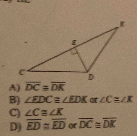 A) overline DC≌ overline DK
B) ∠ EDC≌ ∠ EDK ∠ C≌ ∠ K
C) ∠ C≌ ∠ K
D) overline ED≌ overline ED or overline DC≌ overline DK