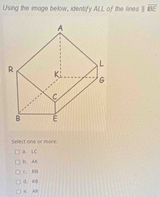 Using the image below, identify ALL of the lines parallel overline BE
Select one or more:
a. LC
b. AK
c. RB
d. KB
e. AR