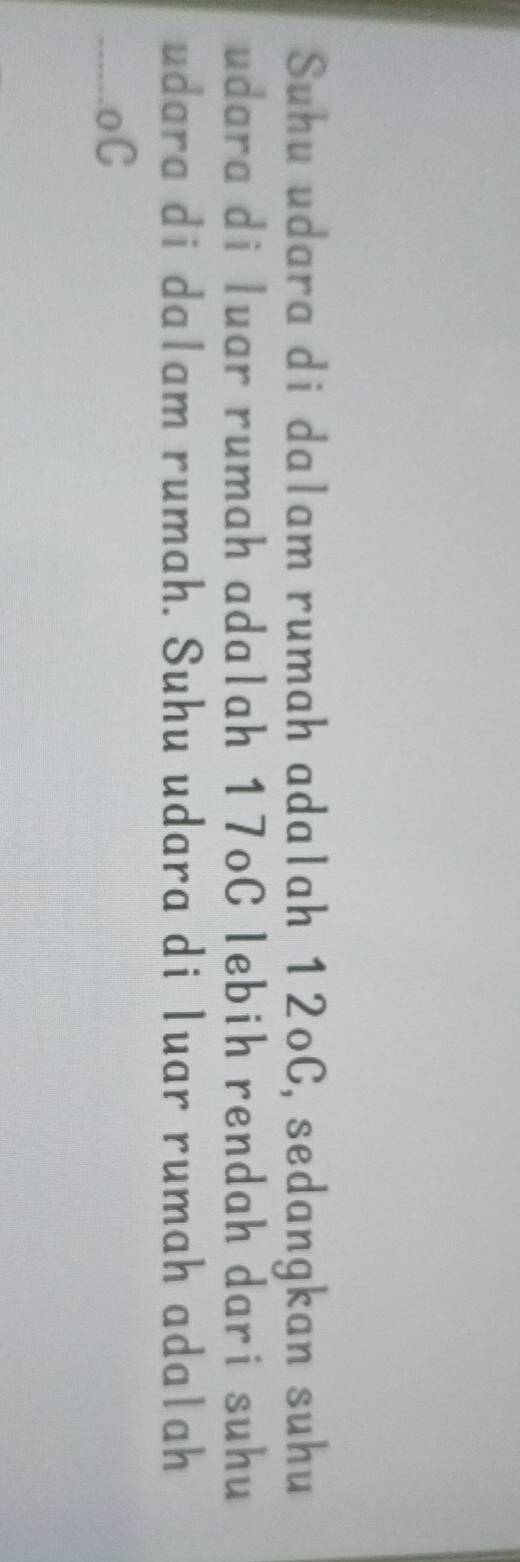 Suhu udara di dalam rumah adalah 12oC, sedangkan suhu 
udara di luar rumah adalah 17oC lebih rendah dari suhu 
udara di dalam rumah. Suhu udara di luar rumah adalah 
___-__ .oC