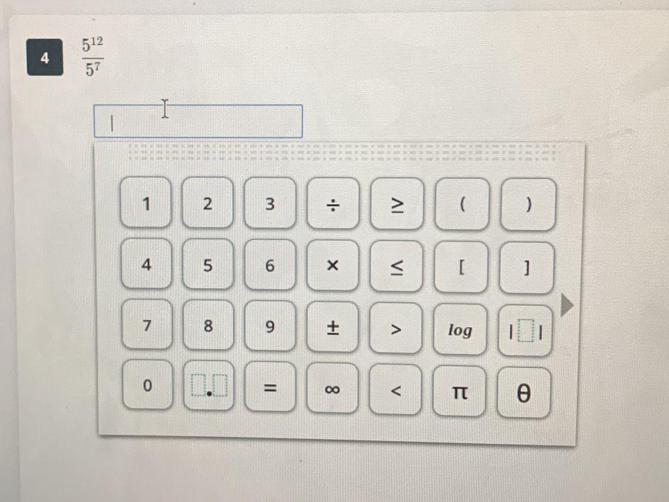 4  5^(12)/5^7 
1 2 3 ÷ >  )
4 5 6 × [ ]
7 8 9 + > log |□ |
0
= ∞ < <tex>π θ