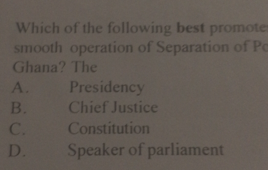 Which of the following best promote
smooth operation of Separation of Po
Ghana? The
A. Presidency
B. Chief Justice
C. Constitution
D. Speaker of parliament