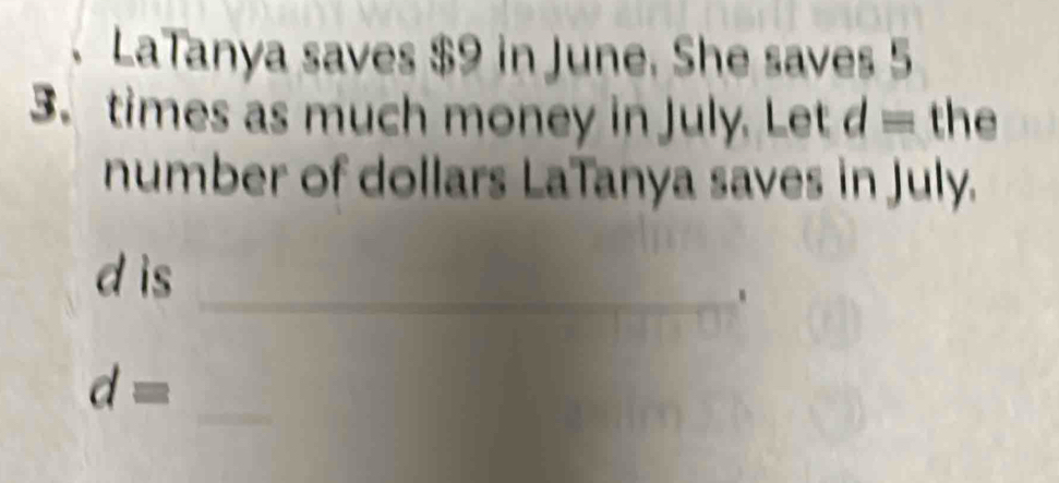 、 LaTanya saves $9 in June. She saves 5
3. times as much money in July. Let d= the 
number of dollars LaTanya saves in July. 
_
d is 
_
d=