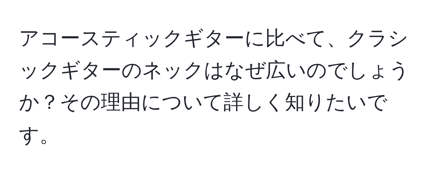 アコースティックギターに比べて、クラシックギターのネックはなぜ広いのでしょうか？その理由について詳しく知りたいです。