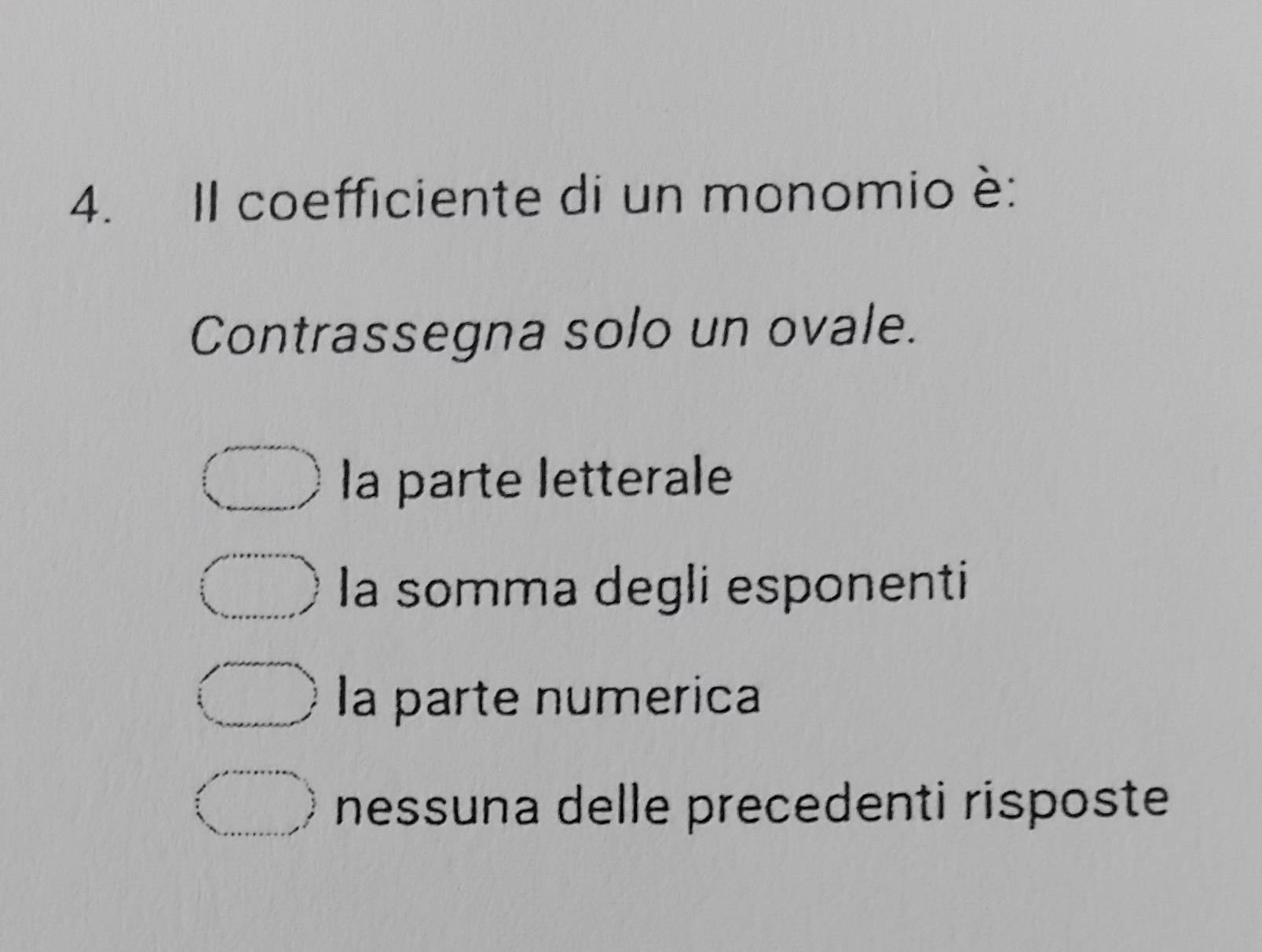 Il coefficiente di un monomio è:
Contrassegna solo un ovale.
la parte letterale
la somma degli esponenti
la parte numerica
nessuna delle precedenti risposte