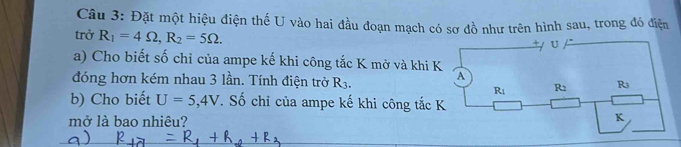 Đặt một hiệu điện thế U vào hai đầu đoạn mạch có sơ đồ như trên hình sau, trong đó điện
trở R_1=4Omega ,R_2=5Omega .
a) Cho biết số chỉ của ampe kế khi công tắc K mở và khi 
đóng hơn kém nhau 3 lần. Tính điện trở R_3.
b) Cho biết U=5,4V T Số chỉ của ampe kế khi công tắc 
mở là bao nhiêu?