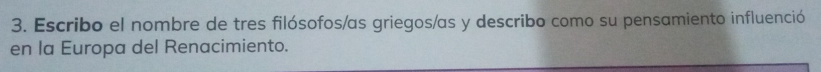 Escribo el nombre de tres filósofos/as griegos/as y describo como su pensamiento influenció 
en la Europa del Renacimiento.