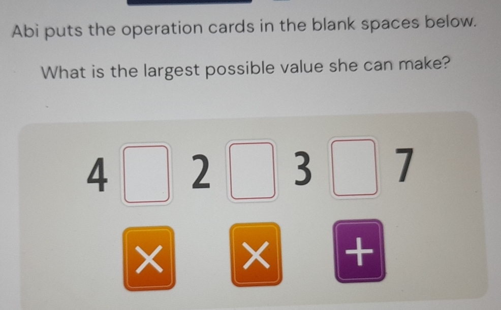 Abi puts the operation cards in the blank spaces below. 
What is the largest possible value she can make? 
| 2
6
1
7
× 
× 
+