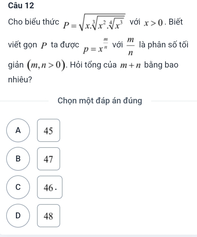 Cho biểu thức P=sqrt(x.sqrt [3]x^2.sqrt [4]x^3) với x>0. Biết
viết gọn P ta được p=x^(frac m)n với  m/n  là phân số tối
giản (m,n>0). Hỏi tổng của m+n bằng bao
nhiêu?
Chọn một đáp án đúng
A 45
B 47
C 46.
D 48