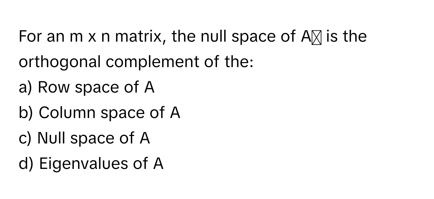 For an m x n matrix, the null space of Aᵀ is the orthogonal complement of the:

a) Row space of A 
b) Column space of A 
c) Null space of A 
d) Eigenvalues of A