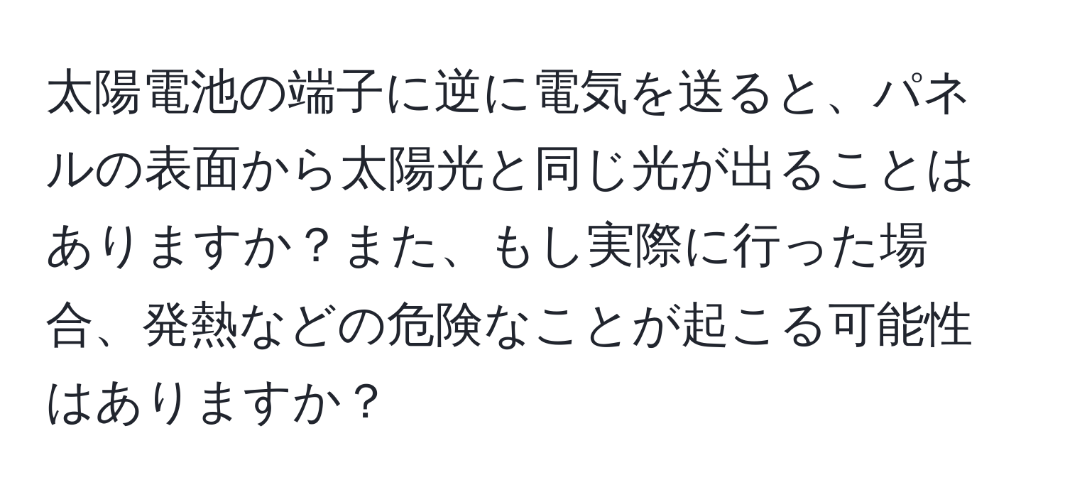 太陽電池の端子に逆に電気を送ると、パネルの表面から太陽光と同じ光が出ることはありますか？また、もし実際に行った場合、発熱などの危険なことが起こる可能性はありますか？