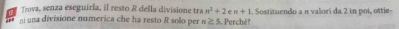 af Trova, senza eseguirla, il resto R della divisione tra n^2+2 e n+1. Sostituendo a n valori da 2 in poi, ottie- 
1' ni una divisione numerica che ha resto R solo per n≥ 5. Perché?