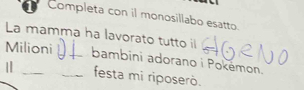 Completa con il monosillabo esatto. 
La mamma ha lavorato tutto il 
Milioni_ bambini adorano i Pokémon. 
| 
festa mi riposerò.