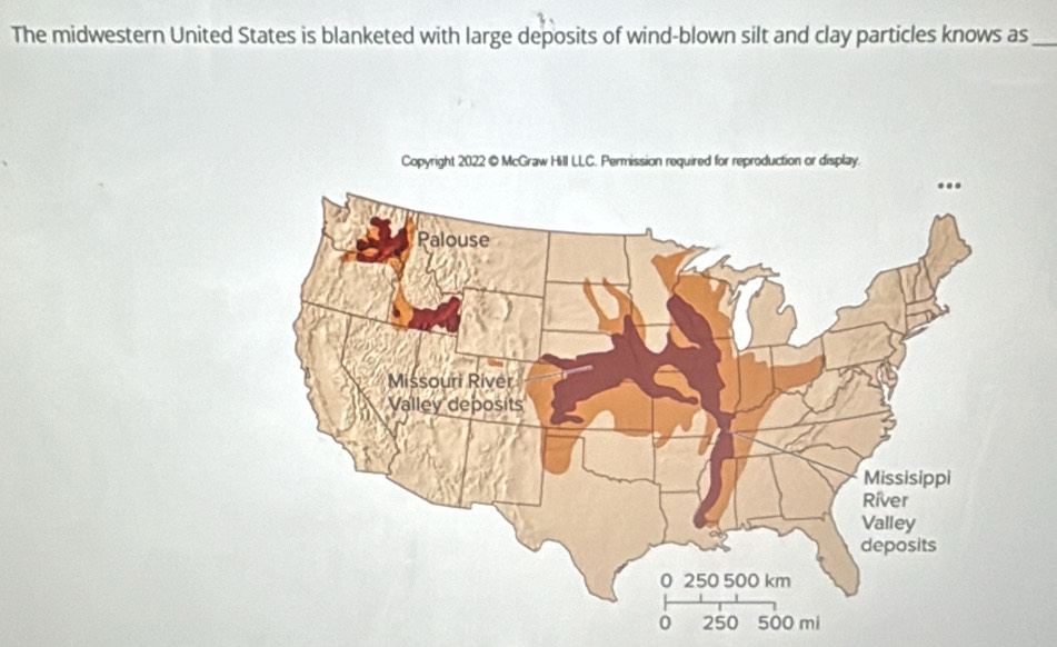 The midwestern United States is blanketed with large deposits of wind-blown silt and clay particles knows as_ 
Copyright 2022 © McGraw Hill LLC. Permission required for reproduction or display.
0 250 500 mi