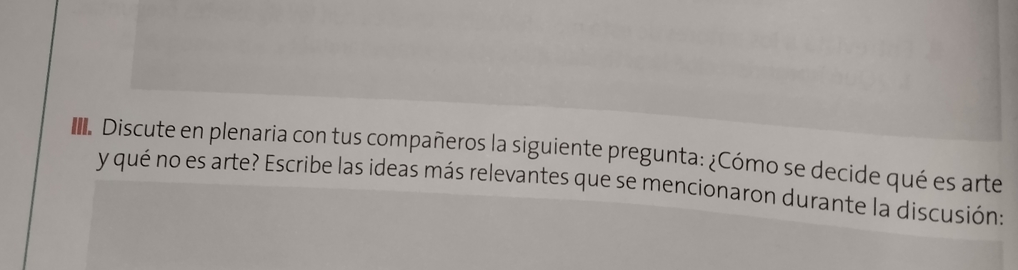 Discute en plenaria con tus compañeros la siguiente pregunta: ¿Cómo se decide qué es arte 
y qué no es arte? Escribe las ideas más relevantes que se mencionaron durante la discusión: