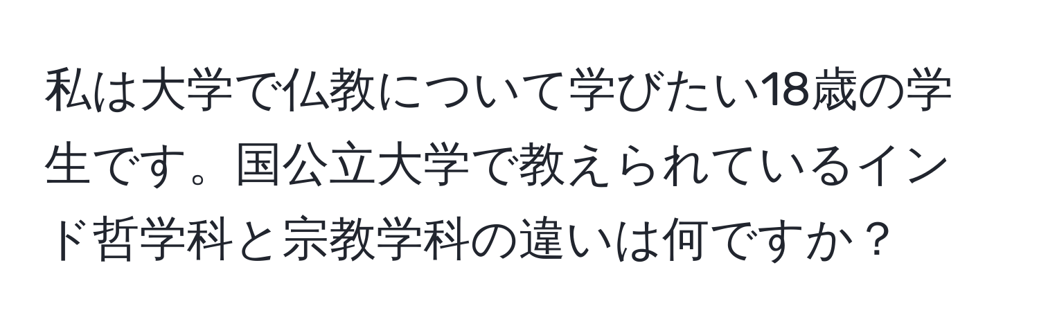 私は大学で仏教について学びたい18歳の学生です。国公立大学で教えられているインド哲学科と宗教学科の違いは何ですか？