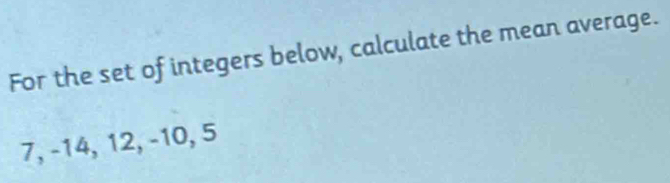 For the set of integers below, calculate the mean average.
7, -14, 12, -10, 5