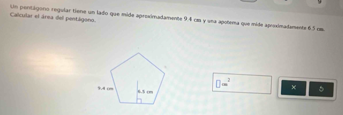 Calcular el área del pentágono. 
Un pentágono regular tiene un lado que mide aproximadamente 9.4 cm y una apotema que mide aproximadamente 6.5 cm.
□ cm^2
×