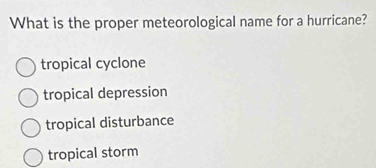 What is the proper meteorological name for a hurricane?
tropical cyclone
tropical depression
tropical disturbance
tropical storm