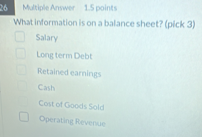 Multiple Answer 1.5 points
What information is on a balance sheet? (pick 3)
Salary
Long term Debt
Retained earnings
Cash
Cost of Goods Sold
Operating Revenue