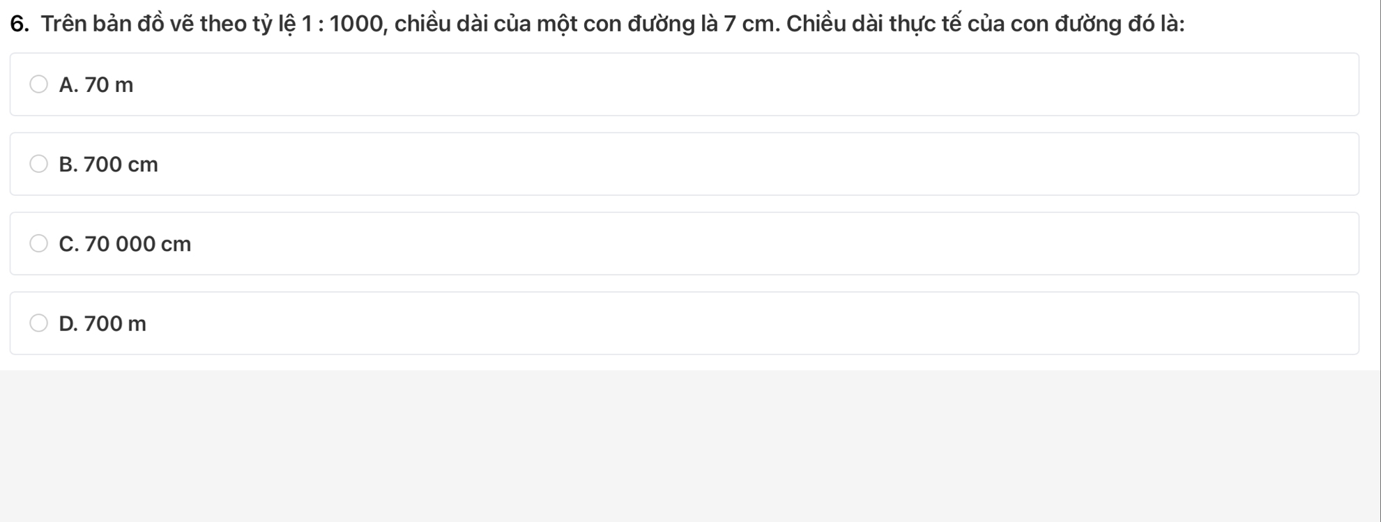 Trên bản đồ vẽ theo tỷ lệ 1:1000 0, chiều dài của một con đường là 7 cm. Chiều dài thực tế của con đường đó là:
A. 70 m
B. 700 cm
C. 70 000 cm
D. 700 m