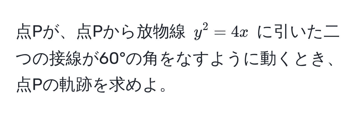 点Pが、点Pから放物線 $y^2 = 4x$ に引いた二つの接線が60°の角をなすように動くとき、点Pの軌跡を求めよ。