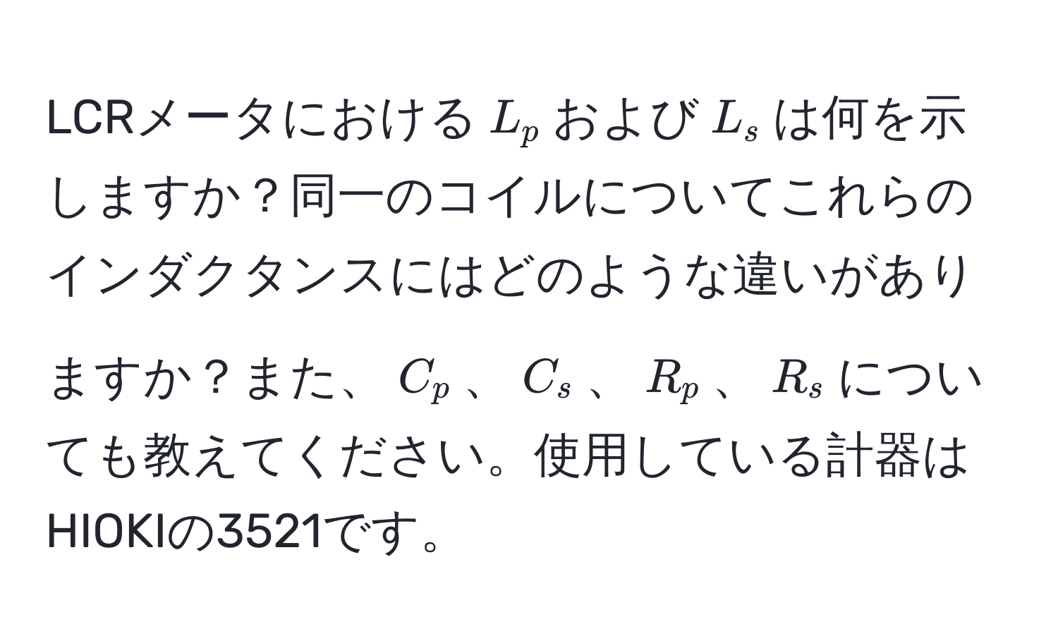 LCRメータにおける$L_p$および$L_s$は何を示しますか？同一のコイルについてこれらのインダクタンスにはどのような違いがありますか？また、$C_p$、$C_s$、$R_p$、$R_s$についても教えてください。使用している計器はHIOKIの3521です。