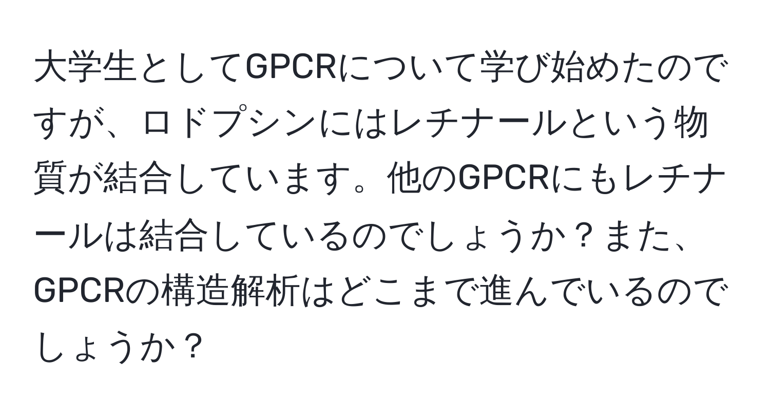 大学生としてGPCRについて学び始めたのですが、ロドプシンにはレチナールという物質が結合しています。他のGPCRにもレチナールは結合しているのでしょうか？また、GPCRの構造解析はどこまで進んでいるのでしょうか？