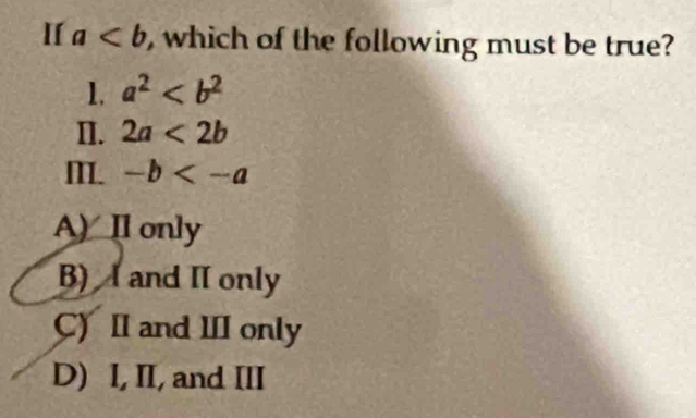 a , which of the following must be true?
1. a^2
II. 2a<2b</tex> 
I. -b
A) Il only
B) A and II only
C) II and III only
D) I, II, and III