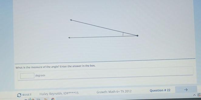 What is the measure of the angle? Enter the answer in the box. 
degrees 
RESET Hailey Reynolds 10a^(**4)15 Growth: Math 6+T* 2012 Question ≌ 22