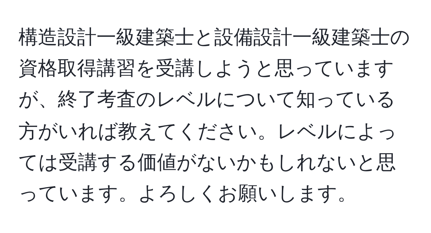 構造設計一級建築士と設備設計一級建築士の資格取得講習を受講しようと思っていますが、終了考査のレベルについて知っている方がいれば教えてください。レベルによっては受講する価値がないかもしれないと思っています。よろしくお願いします。