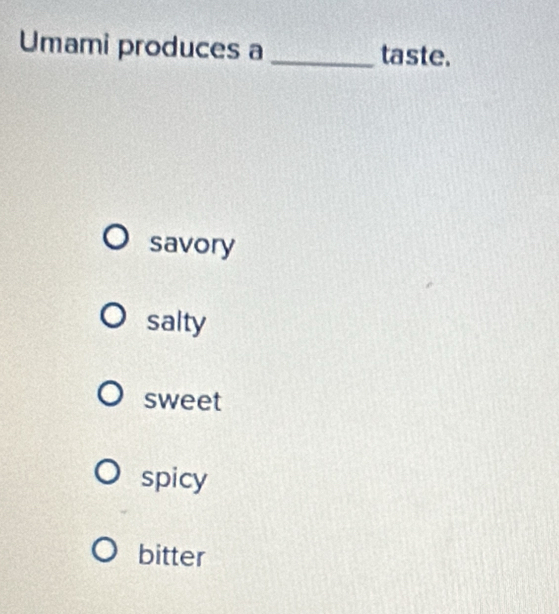 Umami produces a _taste.
savory
salty
sweet
spicy
bitter