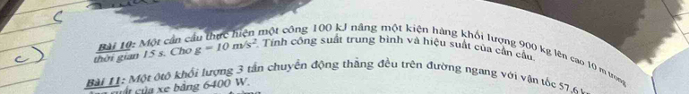 một công 100 kJ năng một kiện hàng khổi lượng 900 kg lên cao 10 m trong 
thời gian 15 s. Cho Bài 10: Một cần c g=10m/s^2 Tính công suất trung bình và hiệu suất của cần cầu 
Bài 11: Một ộtộ khối lượng 3 tần chuyển động thẳng đều trên đường ngang với vận tốc 57 6 , 
ấ ủ b ảng 6400 W.