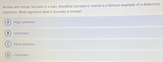 All men are mortal, Socrates is a man, therefore Socrates is mortal is a famous example of a deductive
argument. What argument label is Socrates is mortal?
A major premise
Bconclusion
C minor premise
D conclusion