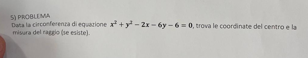 PROBLEMA 
Data la circonferenza di equazione x^2+y^2-2x-6y-6=0 , trova le coordinate del centro e la 
misura del raggio (se esiste).