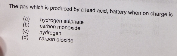 The gas which is produced by a lead acid, battery when on charge is
(a) hydrogen sulphate
(b) carbon monoxide
(c) hydrogen
(d) carbon dioxide