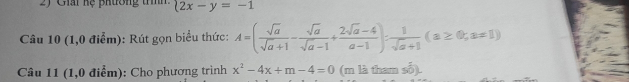 Giải hệ phường trìnn  2x-y=-1
Câu 10 (1,0 điểm): Rút gọn biểu thức: A=( sqrt(a)/sqrt(a)+1 - sqrt(a)/sqrt(a)-1 + (2sqrt(a)-4)/a-1 )= 1/sqrt(a)+1 (a≥ 0;a!= 1)
Câu 11 (1,0 điểm): Cho phương trình x^2-4x+m-4=0 (m là tham số).