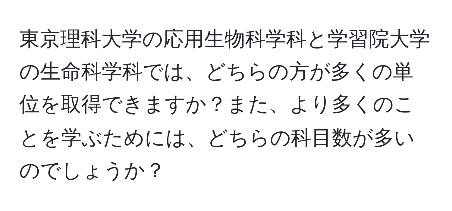 東京理科大学の応用生物科学科と学習院大学の生命科学科では、どちらの方が多くの単位を取得できますか？また、より多くのことを学ぶためには、どちらの科目数が多いのでしょうか？