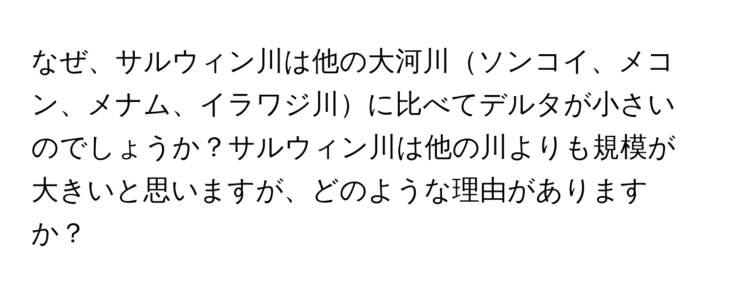 なぜ、サルウィン川は他の大河川ソンコイ、メコン、メナム、イラワジ川に比べてデルタが小さいのでしょうか？サルウィン川は他の川よりも規模が大きいと思いますが、どのような理由がありますか？