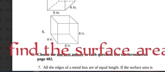 ch 
ch 
1 Ch1 8 in. 
6. 
Ch 8 in. 
ch find the surface area 
ch page 402. 
7. All the edges of a metal box are of equal length. If the surface area is