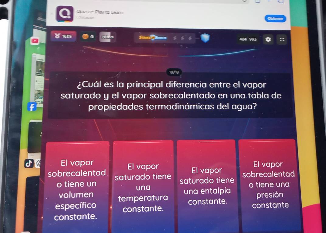 Quizizz: Play to Learn
Educación Obtener
16th Prima Stance # SmeLo
93
10/18
¿Cuál es la principal diferencia entre el vapor
saturado y el vapor sobrecalentado en una tabla de
propiedades termodinámicas del agua?
El vapor El vapor
El vapor
El vapor sobrecalentad
sobrecalentad saturado tiene saturado tiene
o tiene un o tiene una
una
una entalpía presión
volumen temperatura
constante. constante
específico constante.
constante.