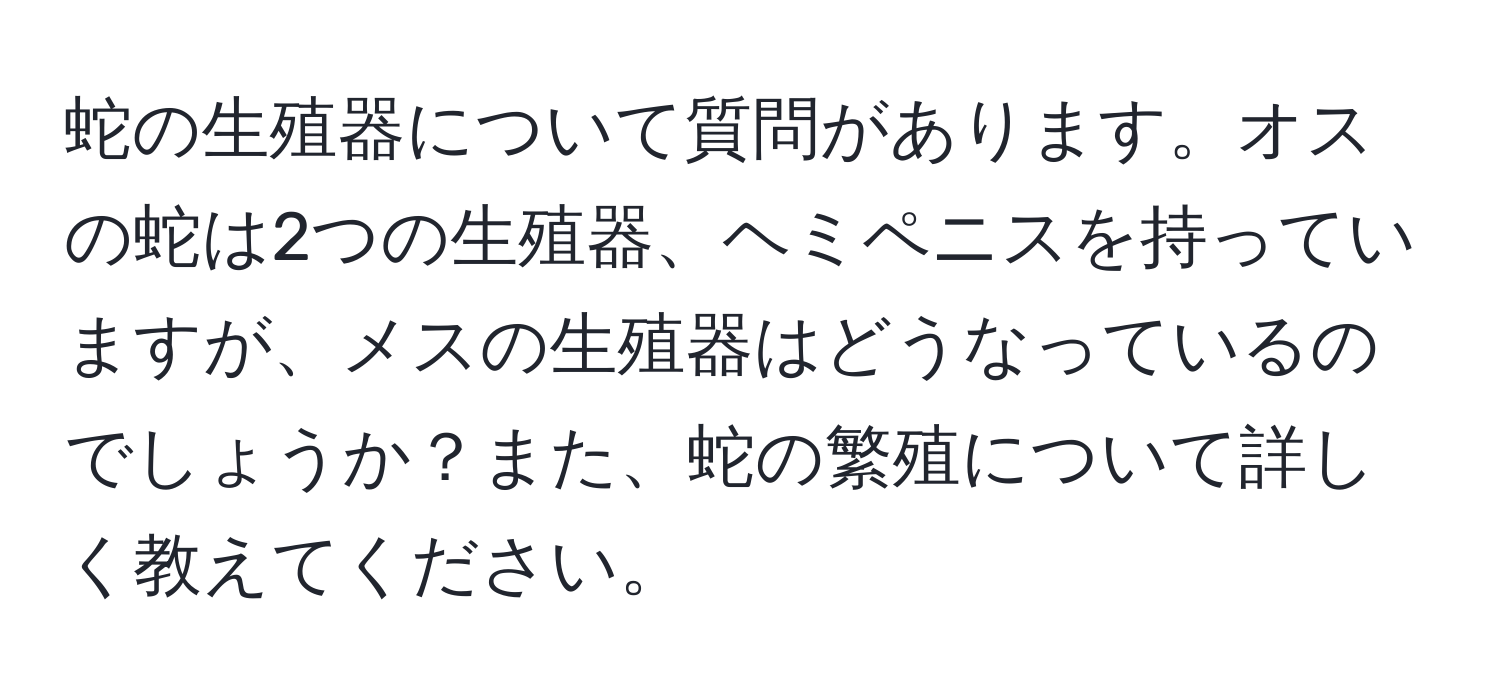 蛇の生殖器について質問があります。オスの蛇は2つの生殖器、ヘミペニスを持っていますが、メスの生殖器はどうなっているのでしょうか？また、蛇の繁殖について詳しく教えてください。