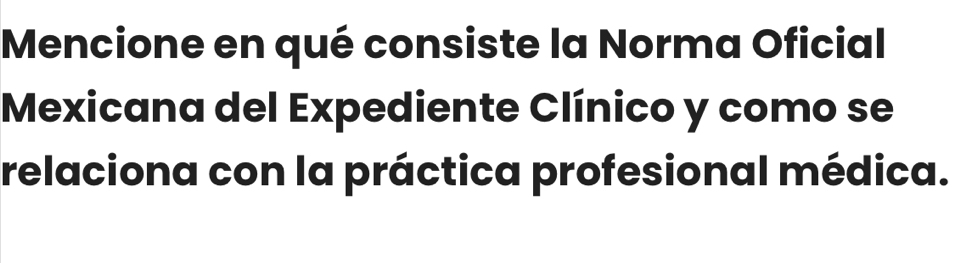 Mencione en qué consiste la Norma Oficial 
Mexicana del Expediente Clínico y como se 
relaciona con la práctica profesional médica.