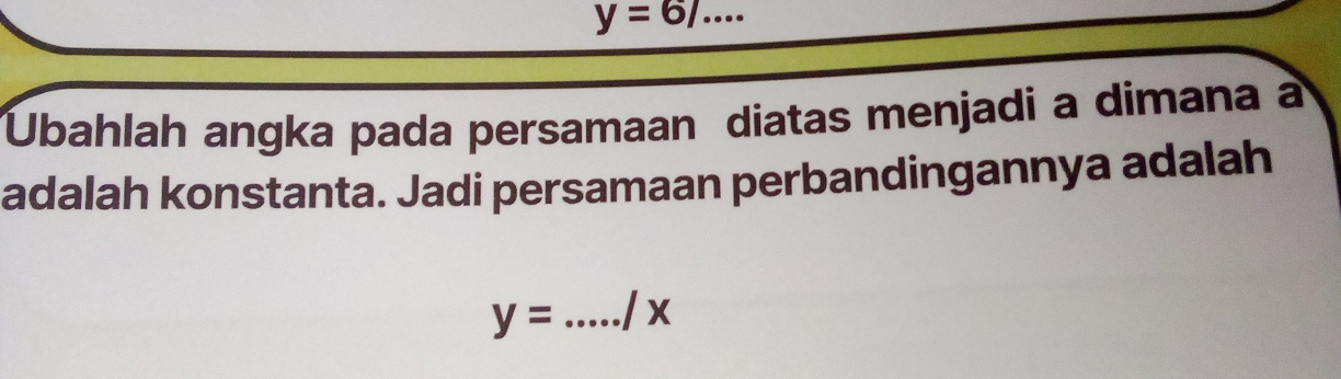 y=6/.... 
Ubahlah angka pada persamaan diatas menjadi a dimana à 
adalah konstanta. Jadi persamaan perbandingannya adalah
y= _ / x