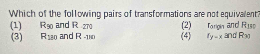 Which of the following pairs of transformations are not equivalent?
(1) R_90 and R -270 (2) Torigin and R_180
(3) R180 and R -180 (4) r_y=x and R_90