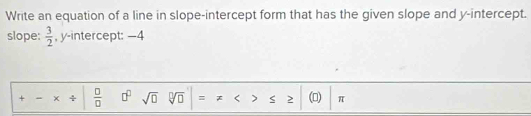 Write an equation of a line in slope-intercept form that has the given slope and y-intercept. 
slope:  3/2  , y-intercept: —4 
+ - x ÷  □ /□   □^(□) sqrt(□ ) sqrt[□](□ ) = Z < > 2 (0) π